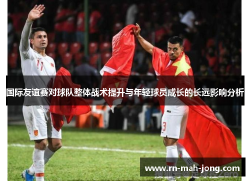 国际友谊赛对球队整体战术提升与年轻球员成长的长远影响分析