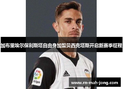 加布里埃尔保利斯塔自由身加盟贝西克塔斯开启新赛季征程