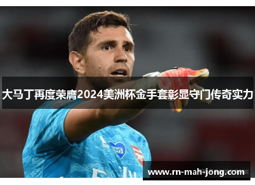 大马丁再度荣膺2024美洲杯金手套彰显守门传奇实力
