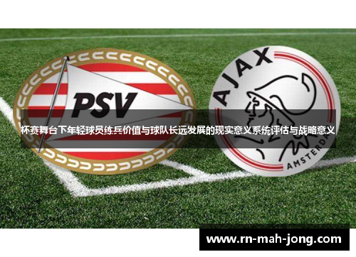 杯赛舞台下年轻球员练兵价值与球队长远发展的现实意义系统评估与战略意义