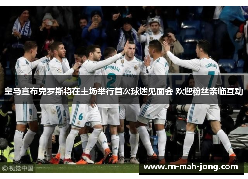 皇马宣布克罗斯将在主场举行首次球迷见面会 欢迎粉丝亲临互动