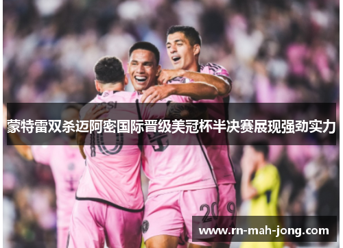 蒙特雷双杀迈阿密国际晋级美冠杯半决赛展现强劲实力