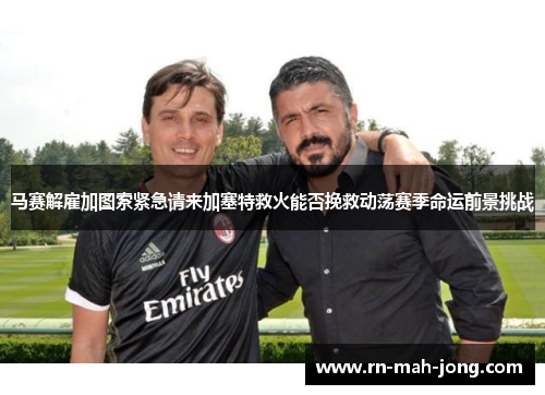 马赛解雇加图索紧急请来加塞特救火能否挽救动荡赛季命运前景挑战