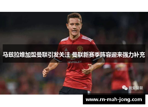 马兹拉维加盟曼联引发关注 曼联新赛季阵容迎来强力补充