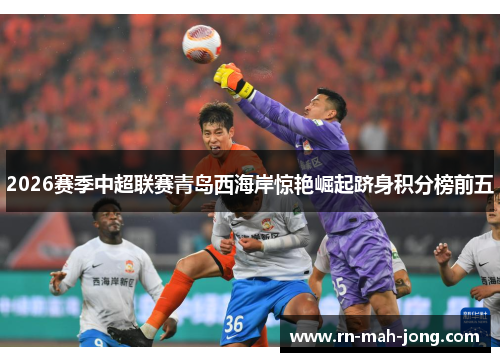 2026赛季中超联赛青岛西海岸惊艳崛起跻身积分榜前五