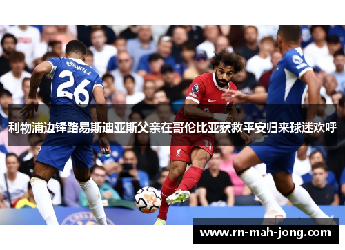 利物浦边锋路易斯迪亚斯父亲在哥伦比亚获救平安归来球迷欢呼