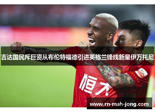 吉达国民斥巨资从布伦特福德引进英格兰锋线新星伊万托尼