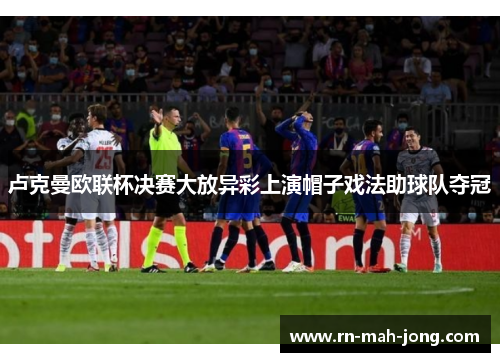 卢克曼欧联杯决赛大放异彩上演帽子戏法助球队夺冠