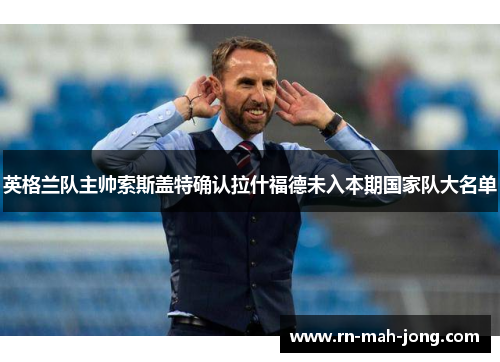 英格兰队主帅索斯盖特确认拉什福德未入本期国家队大名单