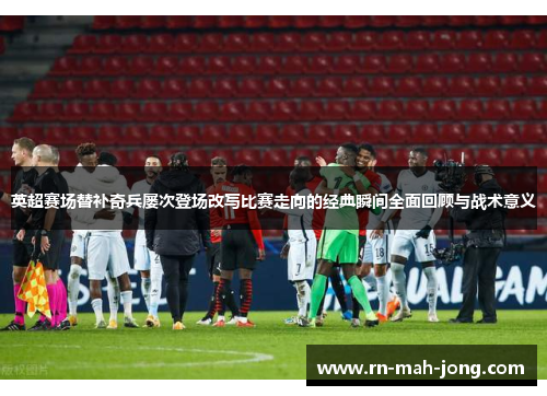 英超赛场替补奇兵屡次登场改写比赛走向的经典瞬间全面回顾与战术意义 英超赛场替补奇兵屡次登场改写比赛走向的经典瞬间全面回顾与战术意义