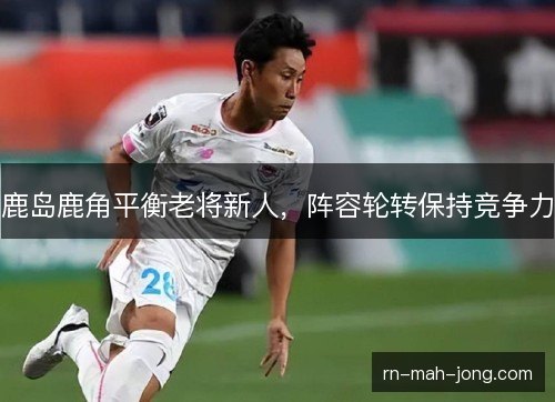 鹿岛鹿角平衡老将新人，阵容轮转保持竞争力