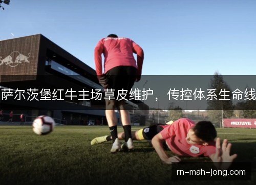 萨尔茨堡红牛主场草皮维护，传控体系生命线