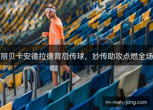 丽贝卡安德拉德背后传球，妙传助攻点燃全场