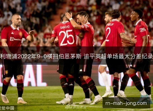 利物浦2022年9-0横扫伯恩茅斯 追平英超单场最大分差纪录